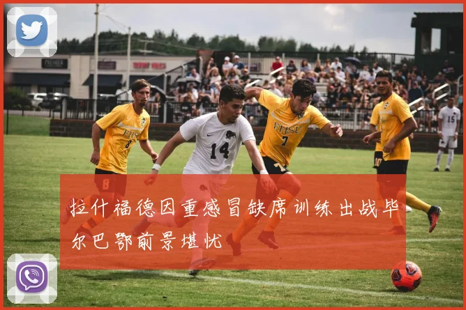 拉什福德因重感冒缺席训练出战毕尔巴鄂前景堪忧