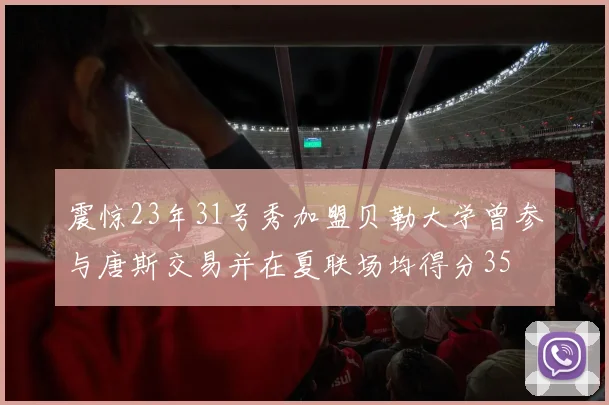 震惊23年31号秀加盟贝勒大学曾参与唐斯交易并在夏联场均得分35