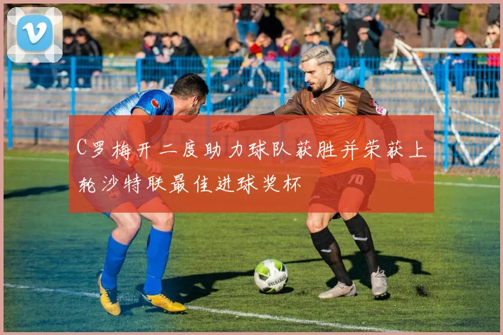 C罗梅开二度助力球队获胜并荣获上轮沙特联最佳进球奖杯