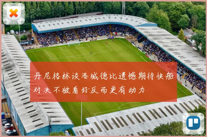 丹尼格林谈洛城德比遗憾期待快船对决不被看好反而更有动力