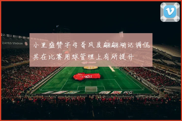小里盛赞字母哥风度翩翩湖记调侃其在比赛用球管理上有所提升