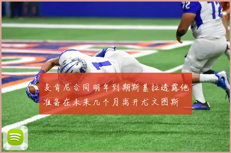 麦肯尼合同明年到期斯基拉透露他准备在未来几个月离开尤文图斯