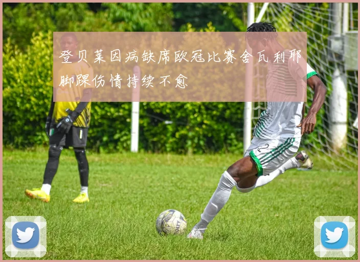 登贝莱因病缺席欧冠比赛舍瓦利耶脚踝伤情持续不愈