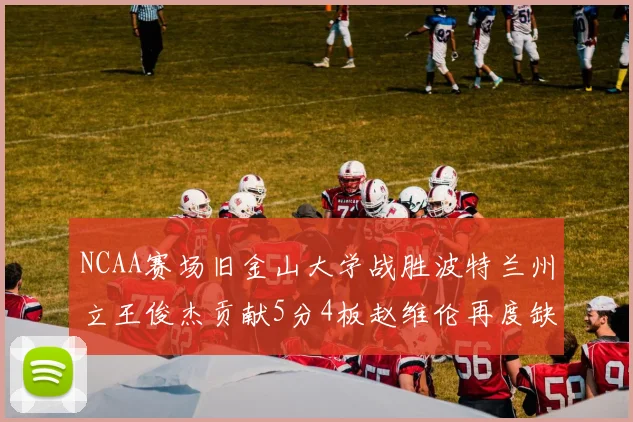 NCAA赛场旧金山大学战胜波特兰州立王俊杰贡献5分4板赵维伦再度缺阵