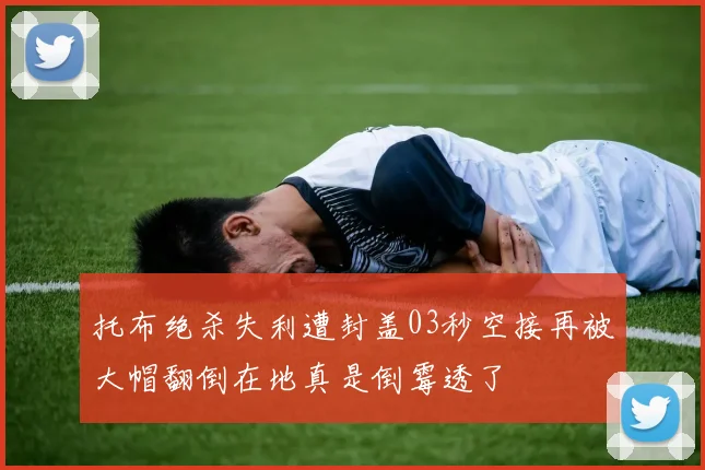 托布绝杀失利遭封盖03秒空接再被大帽翻倒在地真是倒霉透了