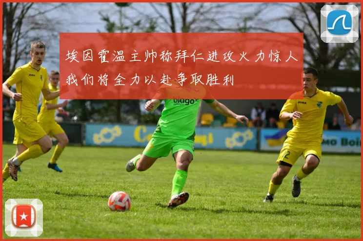 埃因霍温主帅称拜仁进攻火力惊人我们将全力以赴争取胜利