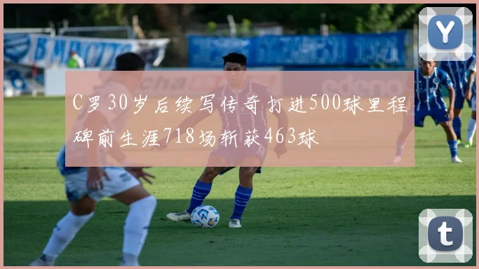 C罗30岁后续写传奇打进500球里程碑前生涯718场斩获463球