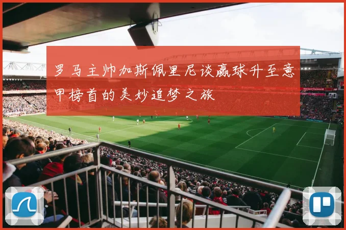 罗马主帅加斯佩里尼谈赢球升至意甲榜首的美妙追梦之旅