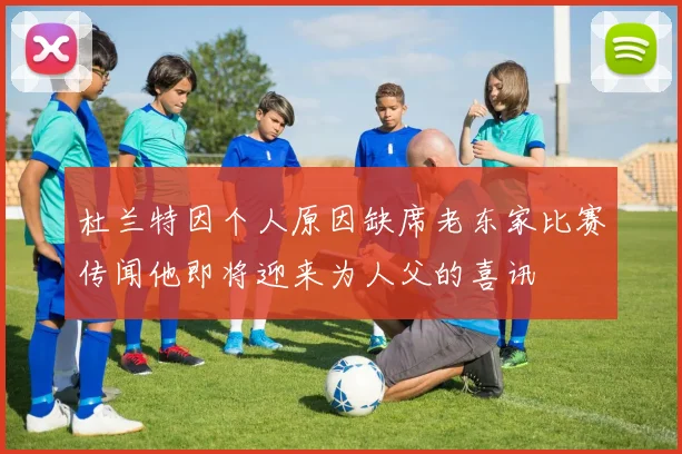 杜兰特因个人原因缺席老东家比赛传闻他即将迎来为人父的喜讯