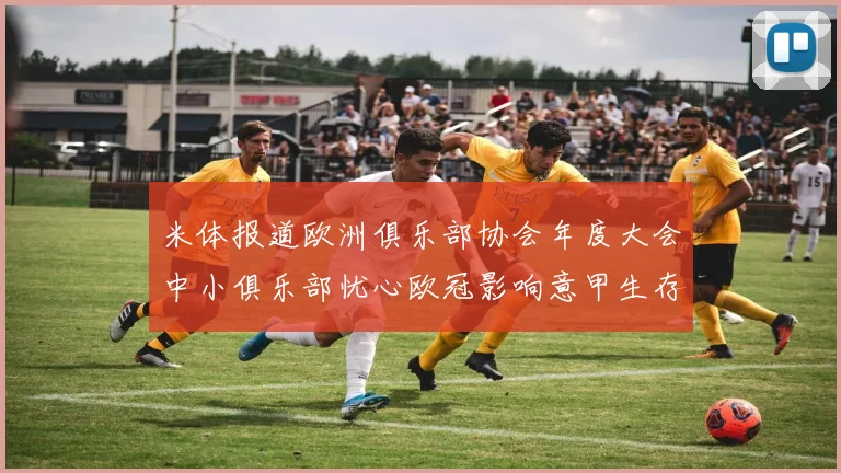 米体报道欧洲俱乐部协会年度大会中小俱乐部忧心欧冠影响意甲生存