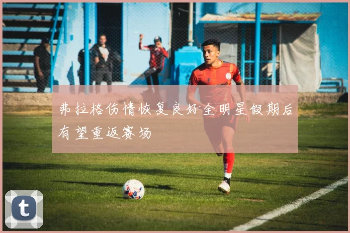 弗拉格伤情恢复良好全明星假期后有望重返赛场