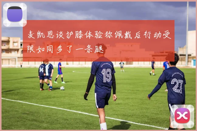 麦凯恩谈护膝体验称佩戴后行动受限如同多了一条腿