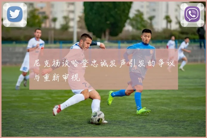 尼克杨谈哈登忠诚发声引发的争议与重新审视