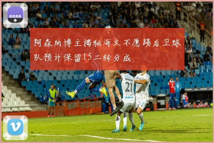 阿森纳博主揭秘海文不愿踢后卫球队预计保留15二转分成
